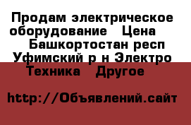 Продам электрическое оборудование › Цена ­ 500 - Башкортостан респ., Уфимский р-н Электро-Техника » Другое   